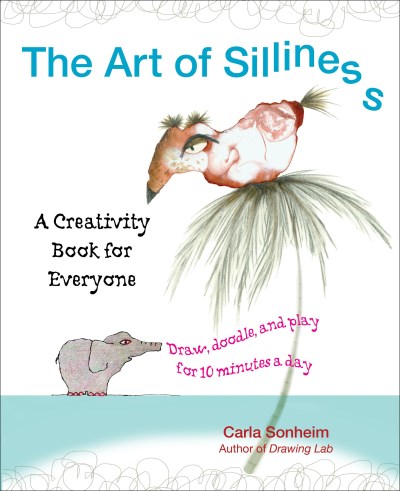 Carla Sonheim/The Art of Silliness@ A Creativity Book for Everyone